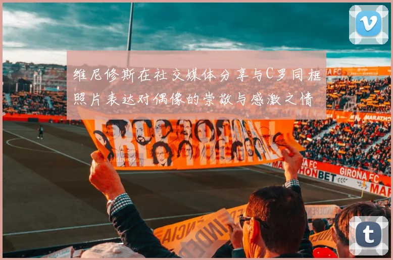 维尼修斯在社交媒体分享与C罗同框照片表达对偶像的崇敬与感激之情