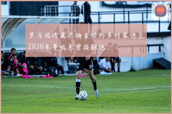 罗马诺透露恩梅查续约多特蒙德至2030年曼城未曾接触他