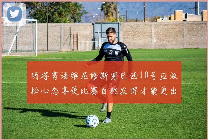 玛塔寄语维尼修斯穿巴西10号应放松心态享受比赛自然发挥才能更出色