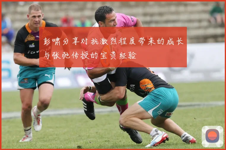 彭啸分享对抗激烈程度带来的成长与张弛传授的宝贵经验