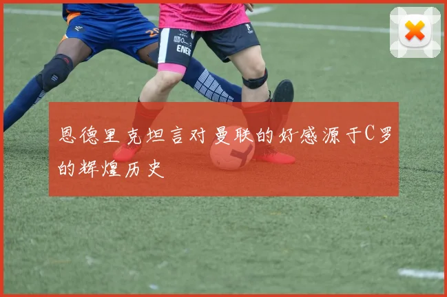 恩德里克坦言对曼联的好感源于C罗的辉煌历史
