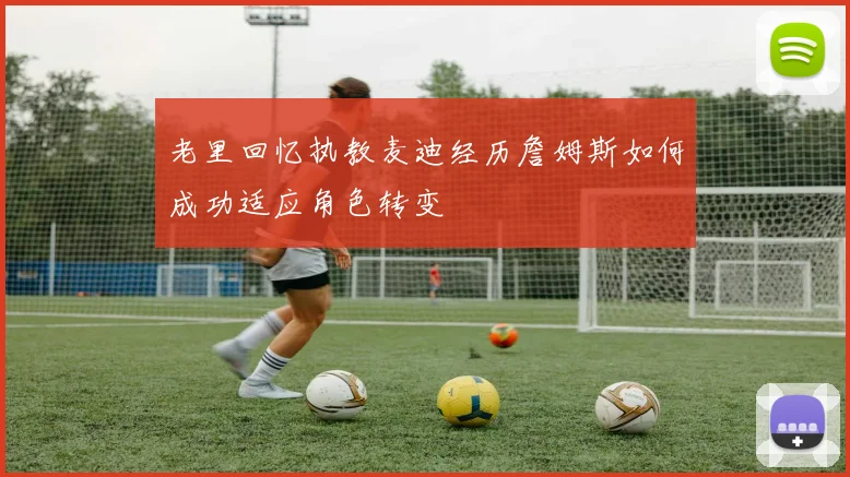老里回忆执教麦迪经历詹姆斯如何成功适应角色转变
