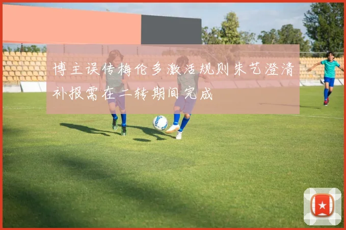 博主误传梅伦多激活规则朱艺澄清补报需在二转期间完成