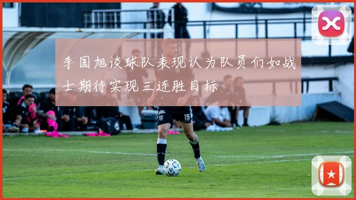 李国旭谈球队表现认为队员们如战士期待实现三连胜目标