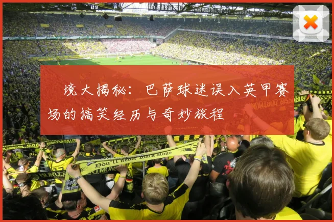 囧境大揭秘:巴萨球迷误入英甲赛场的搞笑经历与奇妙旅程