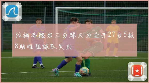 拉梅洛鲍尔三分球火力全开27分5板8助难阻球队失利