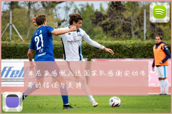 库尼亚感慨入选国家队感谢安切洛蒂的信任与支持