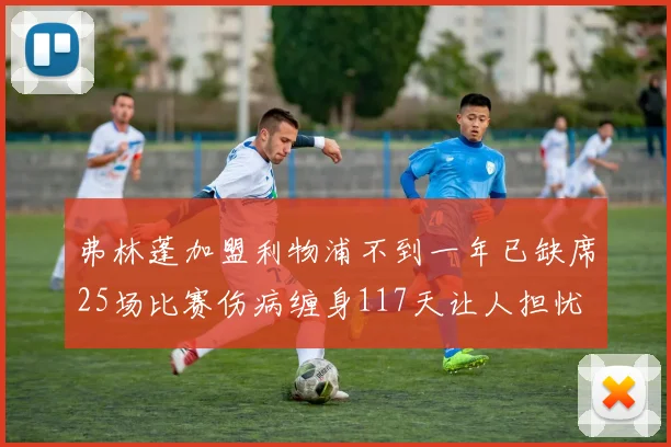 弗林蓬加盟利物浦不到一年已缺席25场比赛伤病缠身117天让人担忧