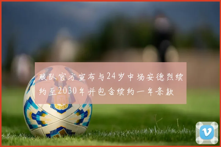 狼队官方宣布与24岁中场安德烈续约至2030年并包含续约一年条款