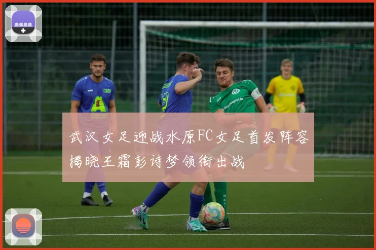 武汉女足迎战水原FC女足首发阵容揭晓王霜彭诗梦领衔出战