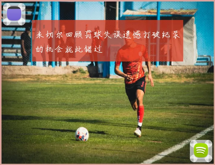 米切尔回顾罚球失误遗憾打破纪录的机会就此错过