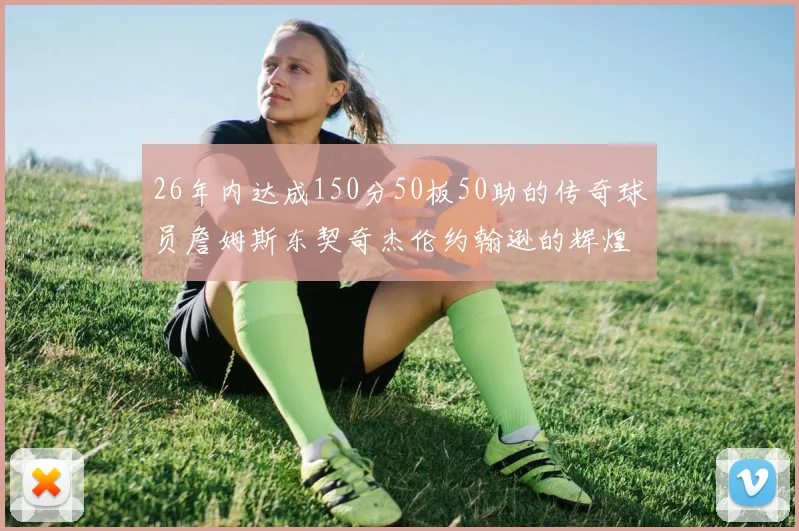 26年内达成150分50板50助的传奇球员詹姆斯东契奇杰伦约翰逊的辉煌成就