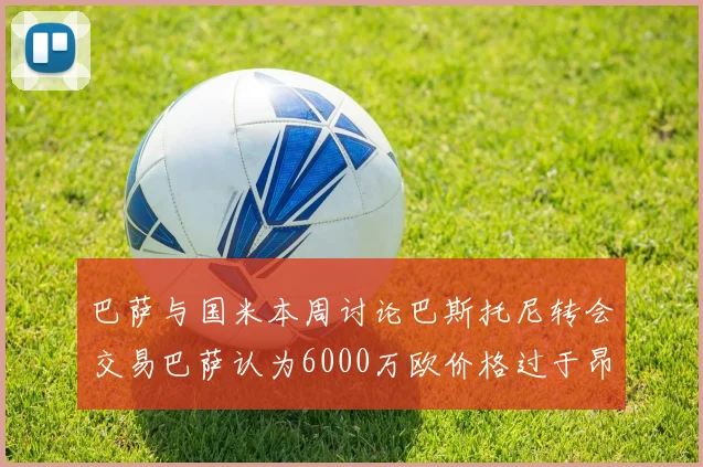 巴萨与国米本周讨论巴斯托尼转会交易巴萨认为6000万欧价格过于昂贵