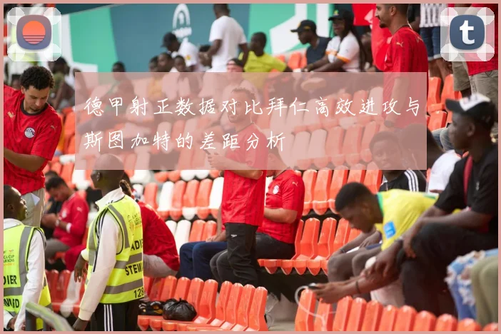 德甲射正数据对比拜仁高效进攻与斯图加特的差距分析