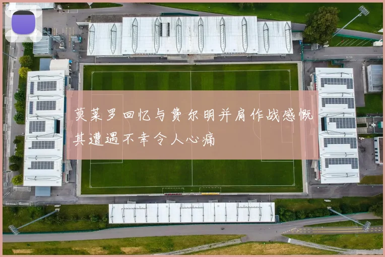 莫莱罗回忆与费尔明并肩作战感慨其遭遇不幸令人心痛