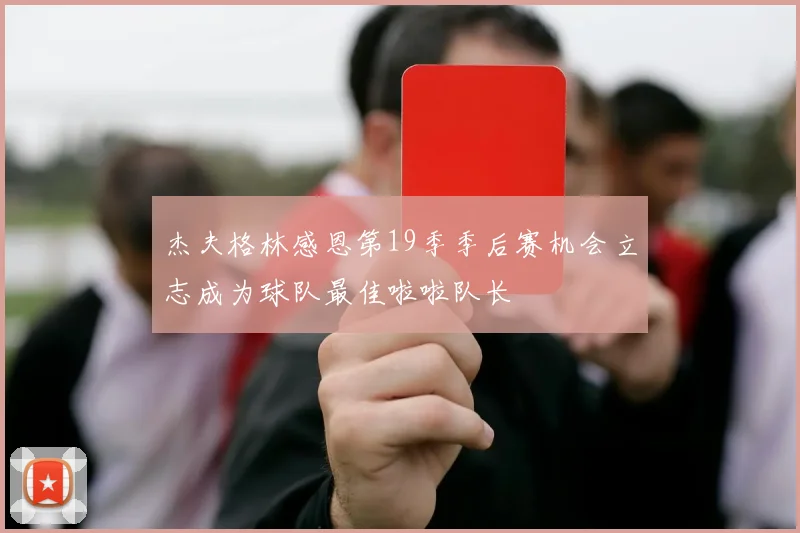 杰夫格林感恩第19季季后赛机会立志成为球队最佳啦啦队长
