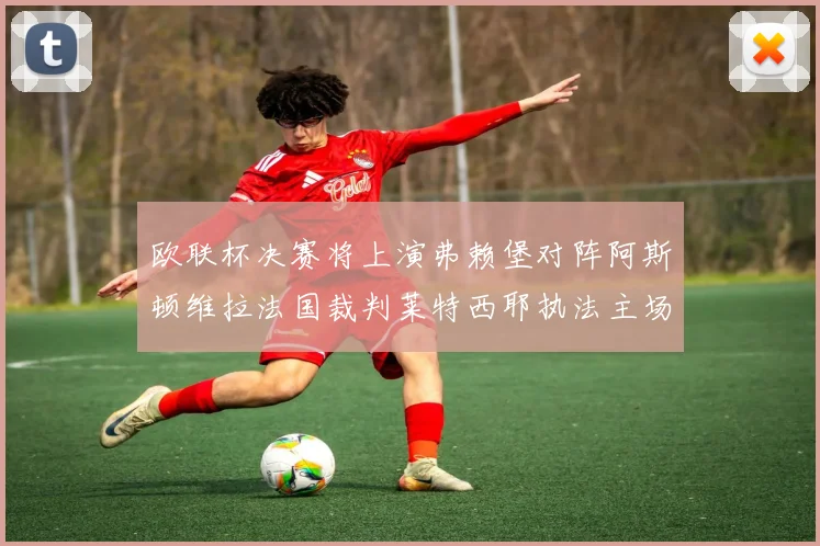 欧联杯决赛将上演弗赖堡对阵阿斯顿维拉法国裁判莱特西耶执法主场比赛