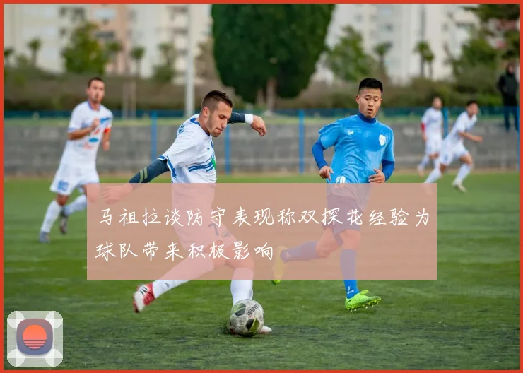 马祖拉谈防守表现称双探花经验为球队带来积极影响