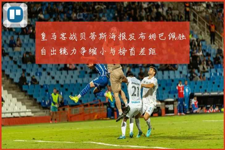 皇马客战贝蒂斯海报发布姆巴佩独自出镜力争缩小与榜首差距