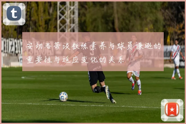 安切洛蒂谈教练素养与球员谦逊的重要性与适应变化的关系