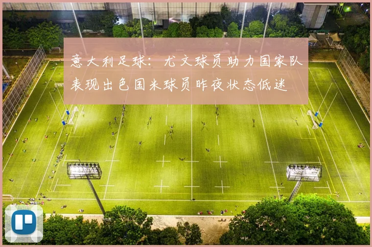 意大利足球:尤文球员助力国家队表现出色国米球员昨夜状态低迷