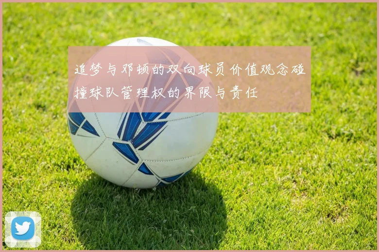 追梦与邓顿的双向球员价值观念碰撞球队管理权的界限与责任