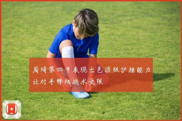 周琦第四节表现出色顶级护框能力让对手锋线战术受限