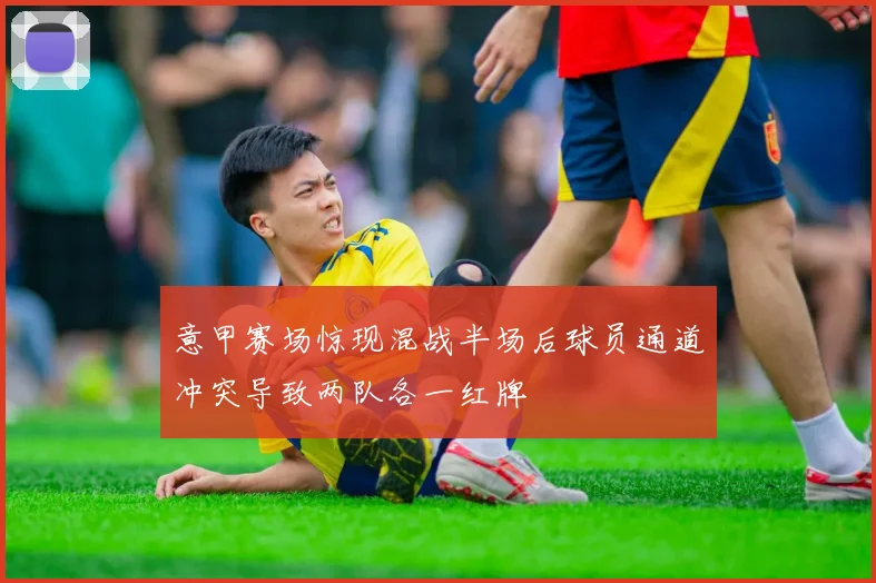 意甲赛场惊现混战半场后球员通道冲突导致两队各一红牌