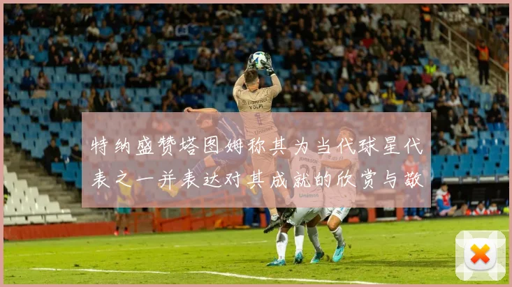 特纳盛赞塔图姆称其为当代球星代表之一并表达对其成就的欣赏与敬佩