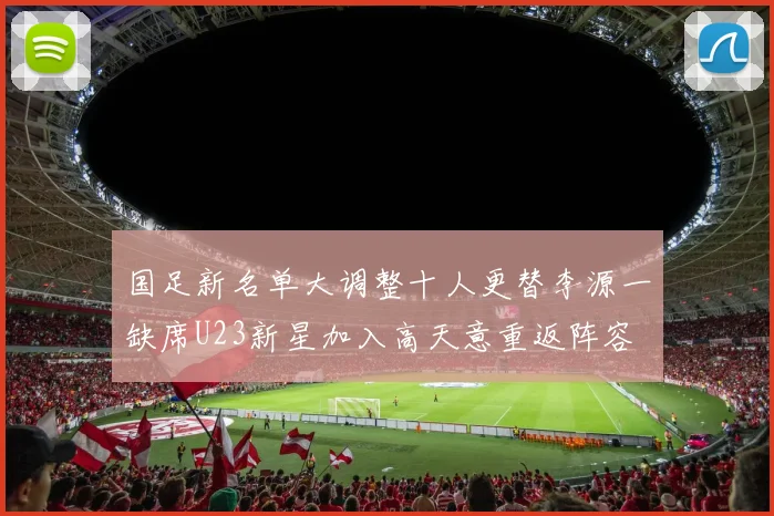国足新名单大调整十人更替李源一缺席U23新星加入高天意重返阵容