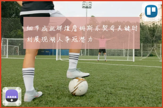 细节成就辉煌詹姆斯东契奇关键时刻展现湖人争冠潜力