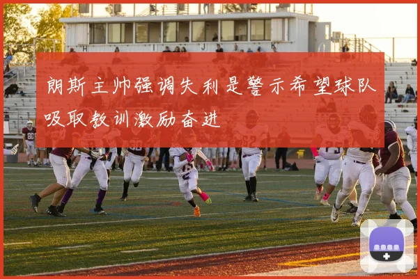 朗斯主帅强调失利是警示希望球队吸取教训激励奋进