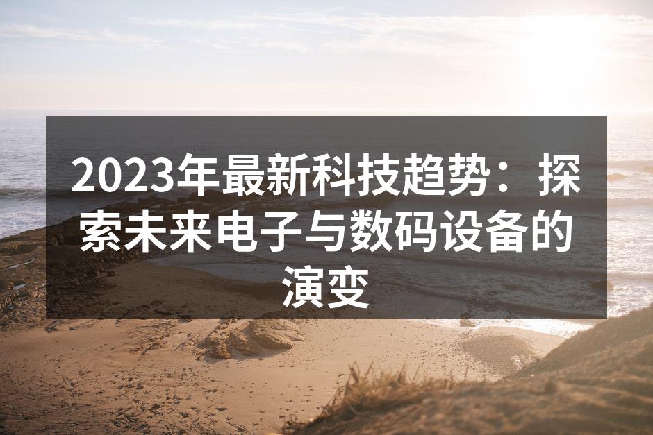 2023年最新科技趋势：探索未来电子与数码设备的演变