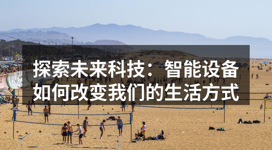 探索未来科技：智能设备如何改变我们的生活方式